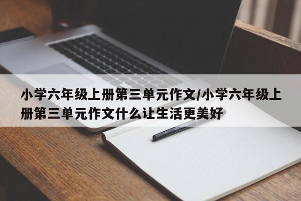 小学六年级上册第三单元作文/小学六年级上册第三单元作文什么让生活更美好