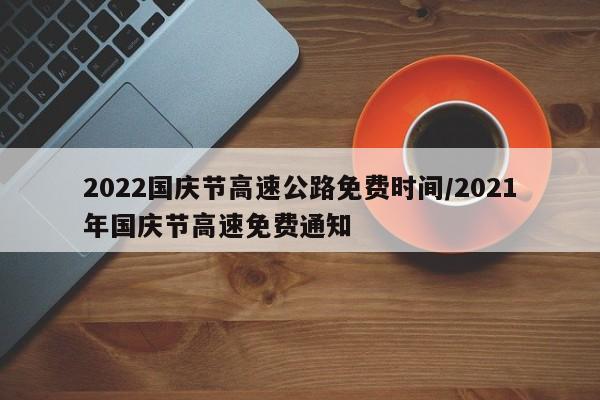 2022国庆节高速公路免费时间/2021年国庆节高速免费通知