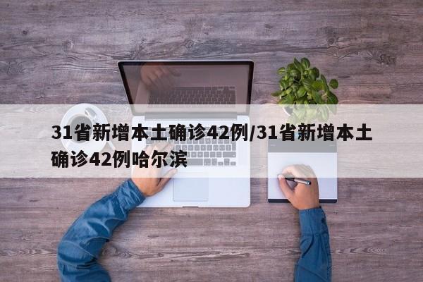 31省新增本土确诊42例/31省新增本土确诊42例哈尔滨
