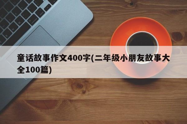 童话故事作文400字(二年级小朋友故事大全100篇)