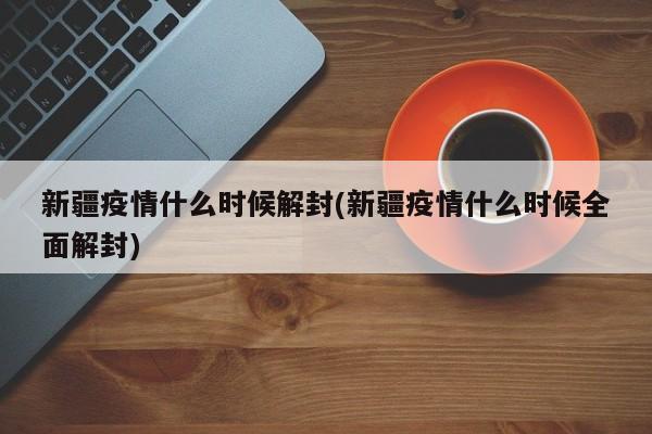 新疆疫情什么时候解封(新疆疫情什么时候全面解封)