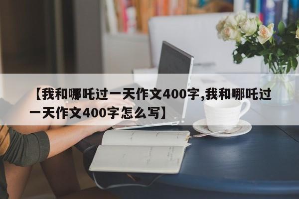 【我和哪吒过一天作文400字,我和哪吒过一天作文400字怎么写】