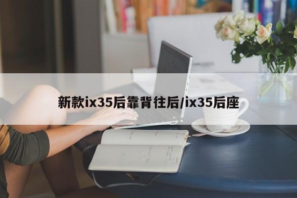 新款ix35后靠背往后/ix35后座