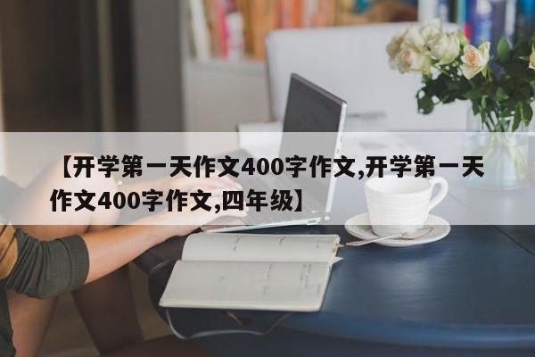 【开学第一天作文400字作文,开学第一天作文400字作文,四年级】