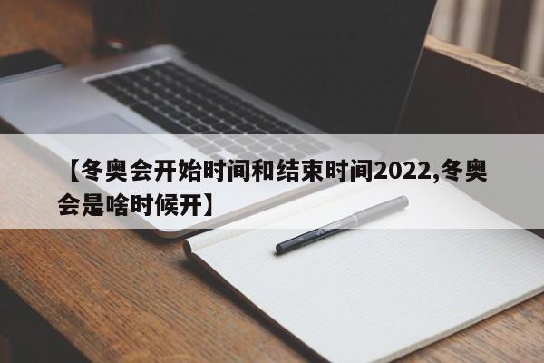 【冬奥会开始时间和结束时间2022,冬奥会是啥时候开】