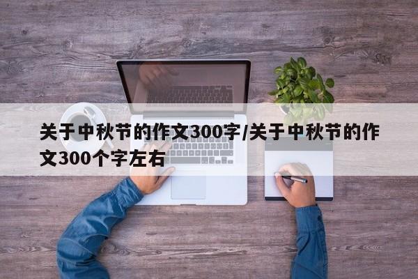 关于中秋节的作文300字/关于中秋节的作文300个字左右