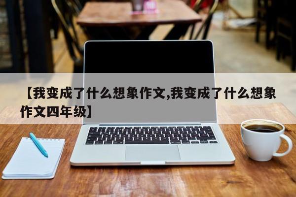 【我变成了什么想象作文,我变成了什么想象作文四年级】