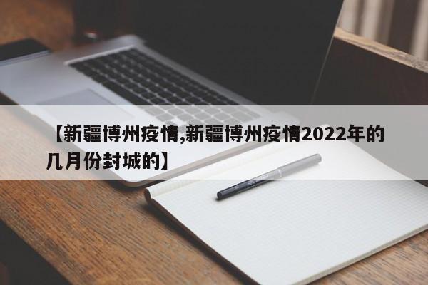 【新疆博州疫情,新疆博州疫情2022年的几月份封城的】
