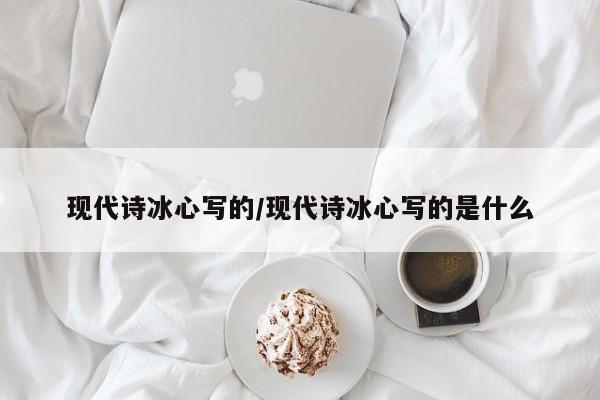 现代诗冰心写的/现代诗冰心写的是什么