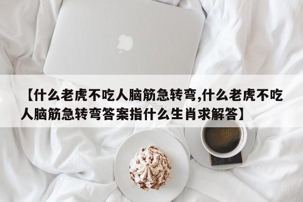 【什么老虎不吃人脑筋急转弯,什么老虎不吃人脑筋急转弯答案指什么生肖求解答】