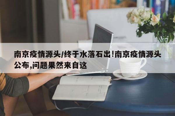 南京疫情源头/终于水落石出!南京疫情源头公布,问题果然来自这