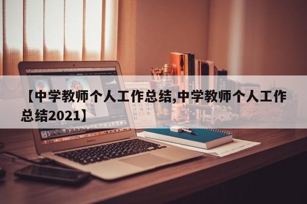 【中学教师个人工作总结,中学教师个人工作总结2021】