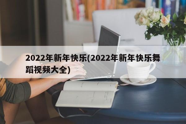 2022年新年快乐(2022年新年快乐舞蹈视频大全)