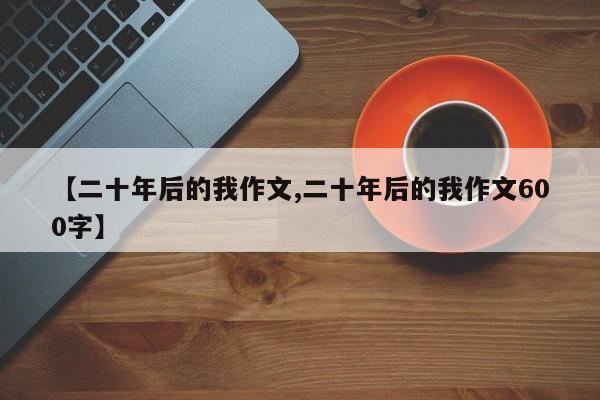 【二十年后的我作文,二十年后的我作文600字】
