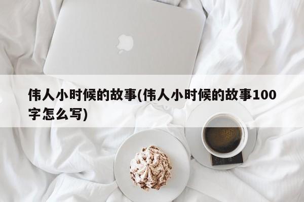 伟人小时候的故事(伟人小时候的故事100字怎么写)