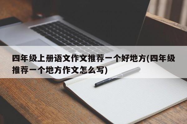 四年级上册语文作文推荐一个好地方(四年级推荐一个地方作文怎么写)