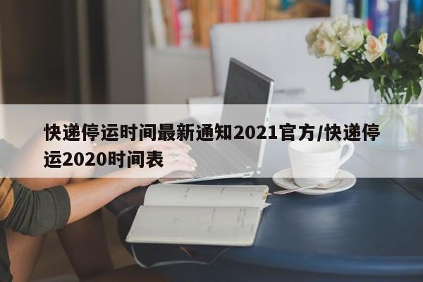快递停运时间最新通知2021官方/快递停运2020时间表