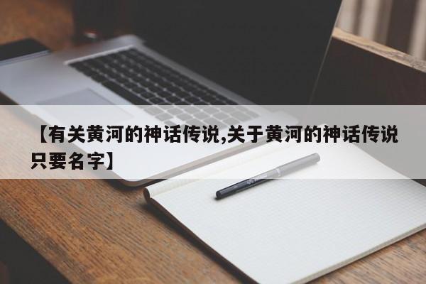 【有关黄河的神话传说,关于黄河的神话传说只要名字】