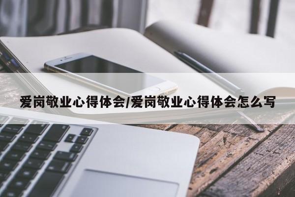 爱岗敬业心得体会/爱岗敬业心得体会怎么写