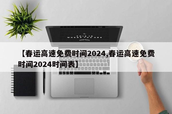 【春运高速免费时间2024,春运高速免费时间2024时间表】