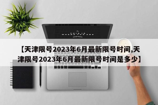 【天津限号2023年6月最新限号时间,天津限号2023年6月最新限号时间是多少】