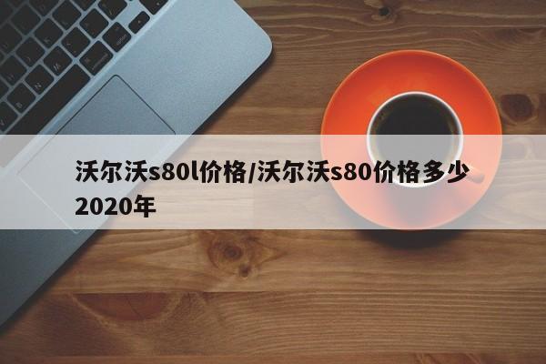 沃尔沃s80l价格/沃尔沃s80价格多少2020年