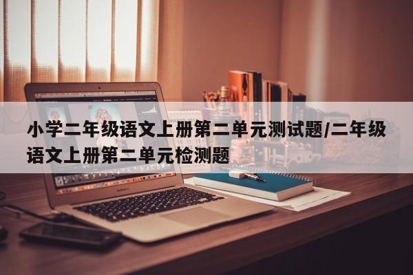 小学二年级语文上册第二单元测试题/二年级语文上册第二单元检测题
