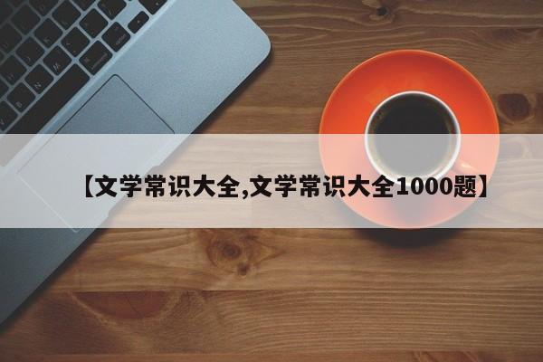 【文学常识大全,文学常识大全1000题】