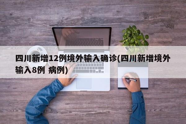 四川新增12例境外输入确诊(四川新增境外输入8例 病例)