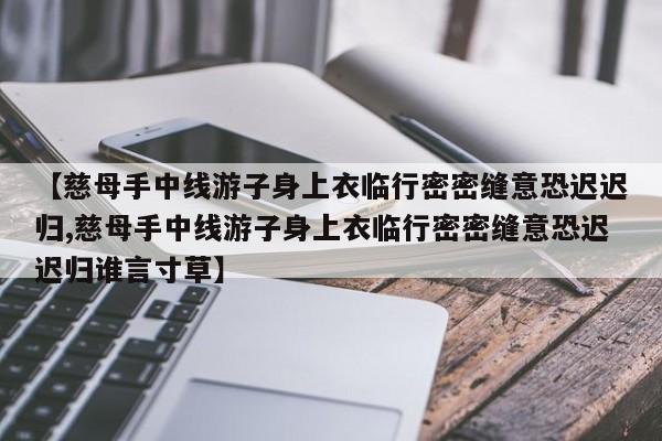 【慈母手中线游子身上衣临行密密缝意恐迟迟归,慈母手中线游子身上衣临行密密缝意恐迟迟归谁言寸草】