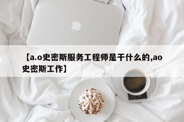 【a.o史密斯服务工程师是干什么的,ao史密斯工作】