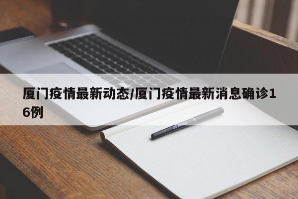 厦门疫情最新动态/厦门疫情最新消息确诊16例
