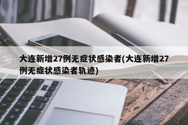 大连新增27例无症状感染者(大连新增27例无症状感染者轨迹)