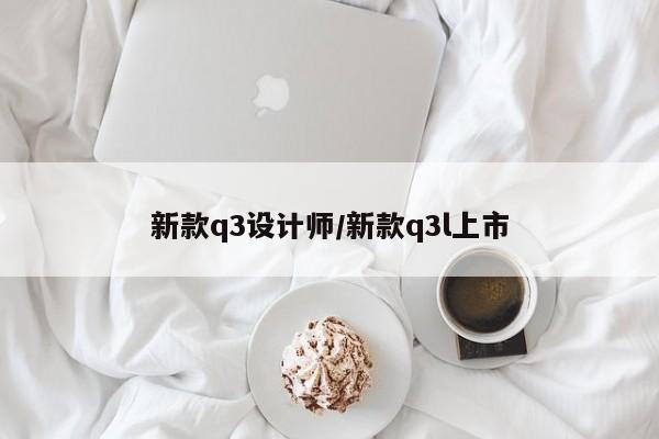 新款q3设计师/新款q3l上市