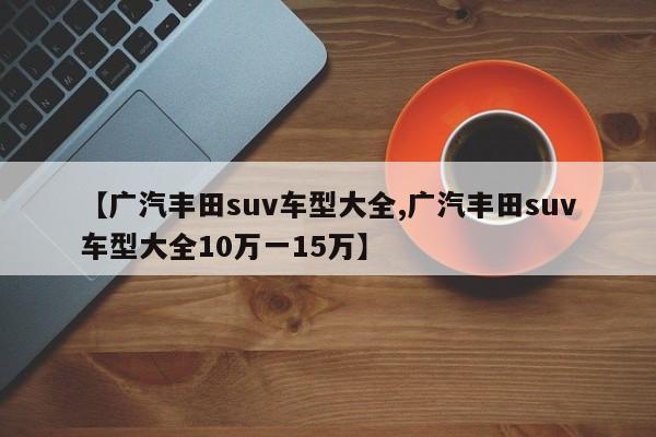 【广汽丰田suv车型大全,广汽丰田suv车型大全10万一15万】