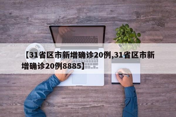 【31省区市新增确诊20例,31省区市新增确诊20例8885】