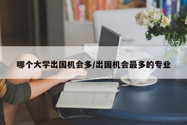 哪个大学出国机会多/出国机会最多的专业