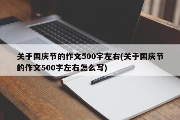 关于国庆节的作文500字左右(关于国庆节的作文500字左右怎么写)