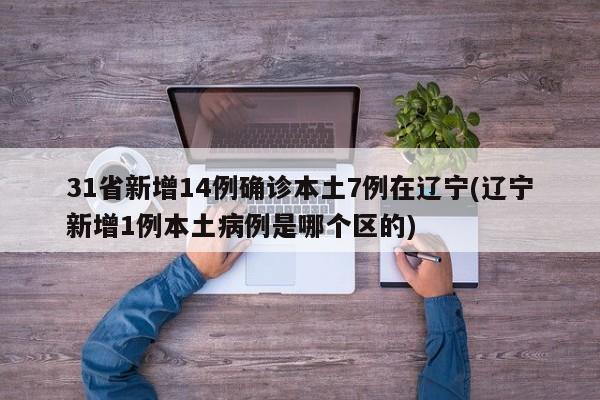 31省新增14例确诊本土7例在辽宁(辽宁新增1例本土病例是哪个区的)