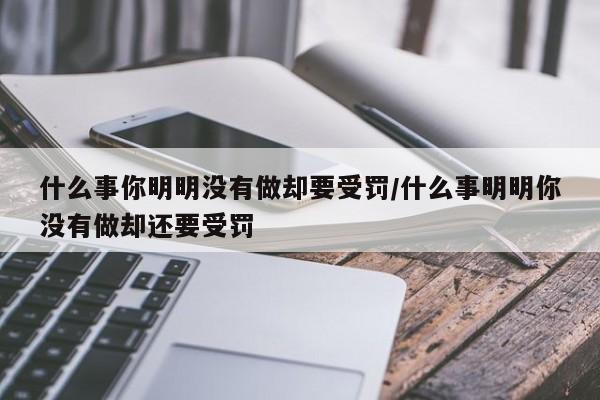什么事你明明没有做却要受罚/什么事明明你没有做却还要受罚
