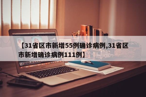 【31省区市新增55例确诊病例,31省区市新增确诊病例111例】