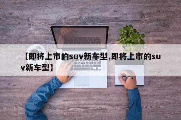【即将上市的suv新车型,即将上市的suv新车型】