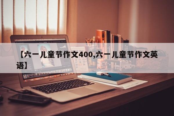 【六一儿童节作文400,六一儿童节作文英语】
