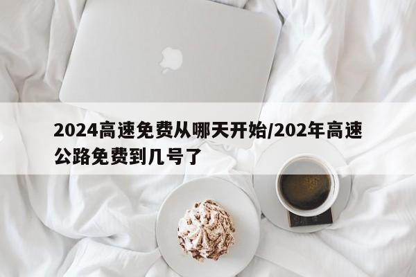 2024高速免费从哪天开始/202年高速公路免费到几号了