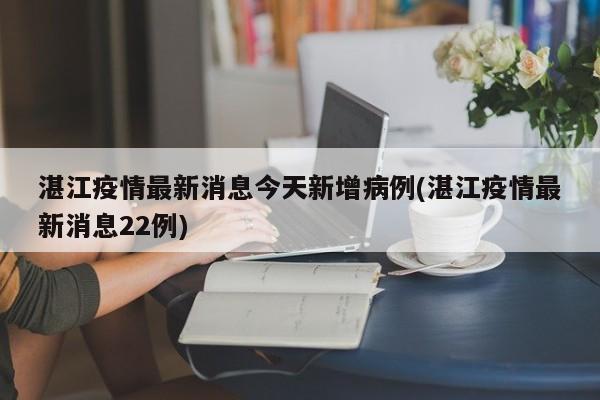 湛江疫情最新消息今天新增病例(湛江疫情最新消息22例)