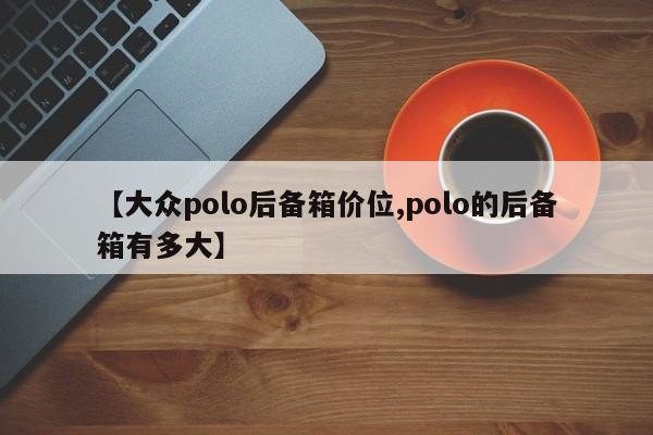 【大众polo后备箱价位,polo的后备箱有多大】