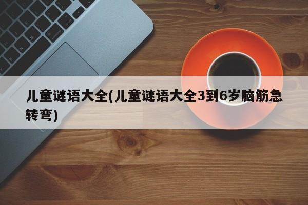儿童谜语大全(儿童谜语大全3到6岁脑筋急转弯)