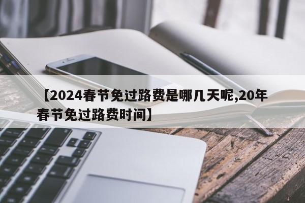 【2024春节免过路费是哪几天呢,20年春节免过路费时间】