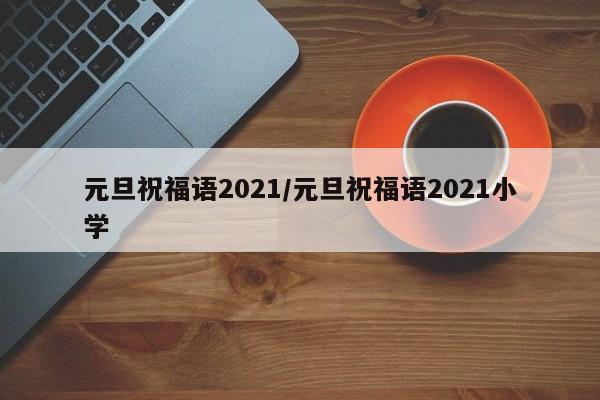 元旦祝福语2021/元旦祝福语2021小学