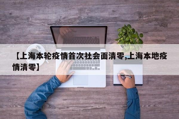 【上海本轮疫情首次社会面清零,上海本地疫情清零】